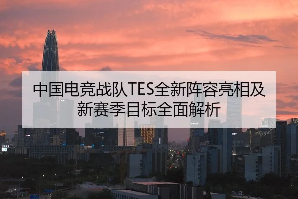 中国电竞战队TES全新阵容亮相及新赛季目标全面解析（HTH）